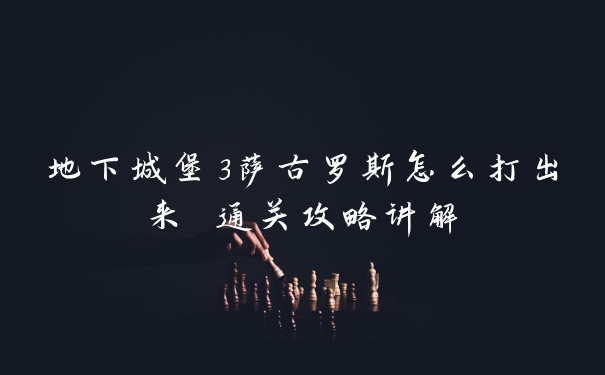 地下城堡3萨古罗斯怎么打出来 通关攻略讲解
