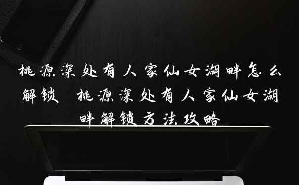 桃源深处有人家仙女湖畔怎么解锁 桃源深处有人家仙女湖畔解锁方法攻略