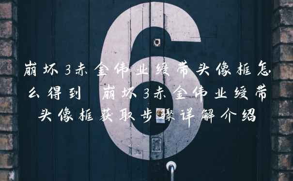 崩坏3赤金伟业绶带头像框怎么得到 崩坏3赤金伟业绶带头像框获取步骤详解介绍