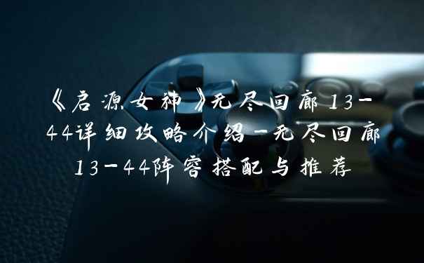 《启源女神》无尽回廊13-44详细攻略介绍-无尽回廊13-44阵容搭配与推荐