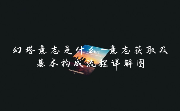 幻塔意志是什么-意志获取及基本构成流程详解图