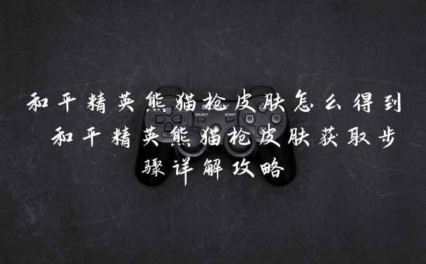 和平精英熊猫枪皮肤怎么得到 和平精英熊猫枪皮肤获取步骤详解攻略