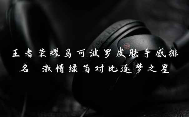 王者荣耀马可波罗皮肤手感排名 激情绿茵对比逐梦之星