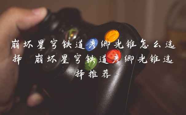 崩坏星穹铁道彦卿光锥怎么选择 崩坏星穹铁道彦卿光锥选择推荐