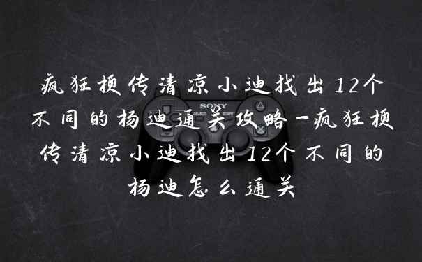 疯狂梗传清凉小迪找出12个不同的杨迪通关攻略-疯狂梗传清凉小迪找出12个不同的杨迪怎么通关