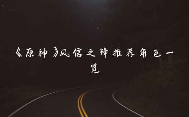 《原神》风信之锋推荐角色一览