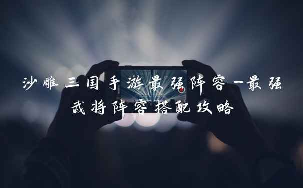 沙雕三国手游最强阵容-最强武将阵容搭配攻略