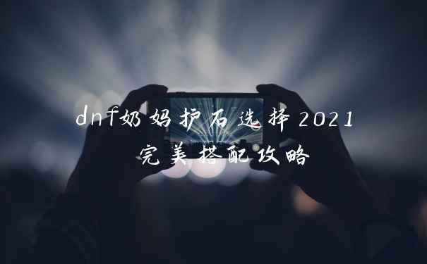 dnf奶妈护石选择2021 完美搭配攻略