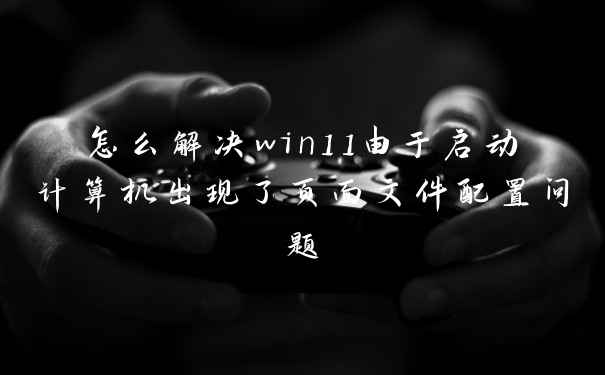 怎么解决win11由于启动计算机出现了页面文件配置问题