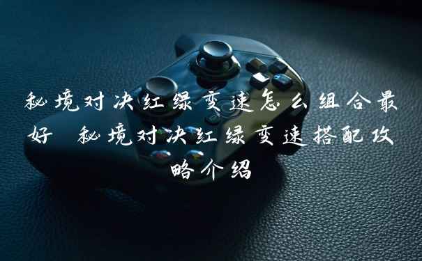 秘境对决红绿变速怎么组合最好 秘境对决红绿变速搭配攻略介绍