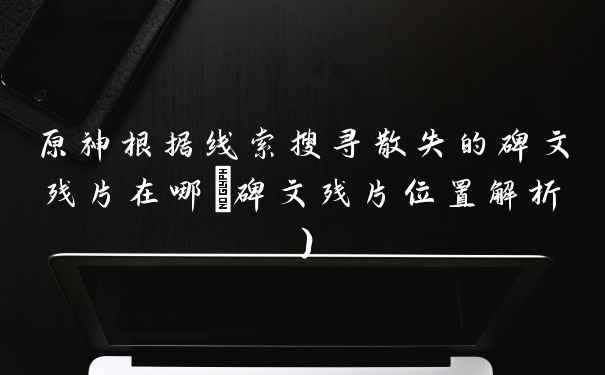 原神根据线索搜寻散失的碑文残片在哪(碑文残片位置解析)