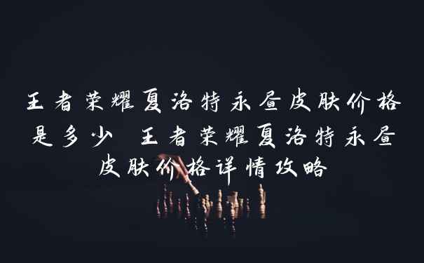 王者荣耀夏洛特永昼皮肤价格是多少 王者荣耀夏洛特永昼皮肤价格详情攻略