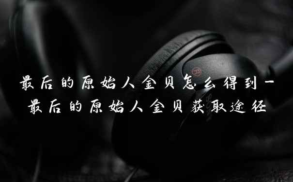 最后的原始人金贝怎么得到-最后的原始人金贝获取途径