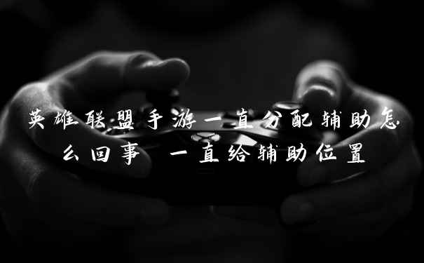 英雄联盟手游一直分配辅助怎么回事 一直给辅助位置