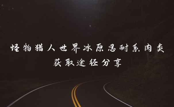 怪物猎人世界冰原忍耐系肉类获取途径分享