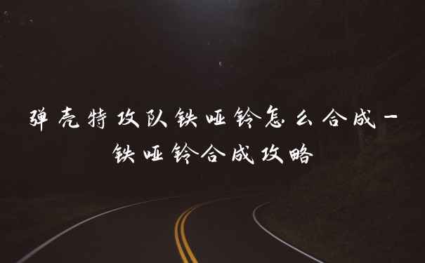 弹壳特攻队铁哑铃怎么合成-铁哑铃合成攻略