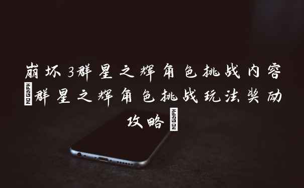 崩坏3群星之辉角色挑战内容(群星之辉角色挑战玩法奖励攻略)