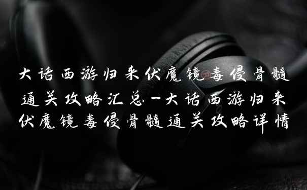 大话西游归来伏魔镜毒侵骨髓通关攻略汇总-大话西游归来伏魔镜毒侵骨髓通关攻略详情