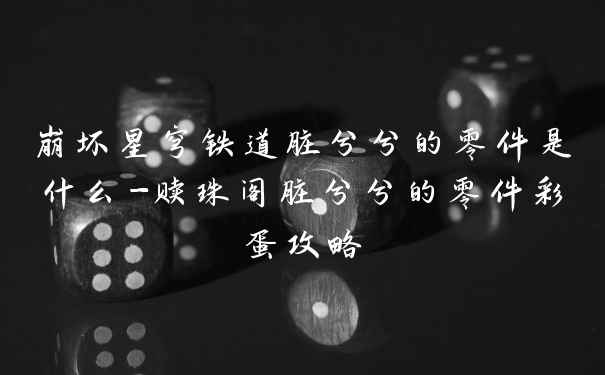 崩坏星穹铁道脏兮兮的零件是什么-赎珠阁脏兮兮的零件彩蛋攻略