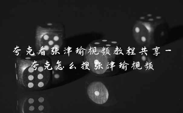 夸克看张津瑜视频教程共享-夸克怎么搜张津瑜视频