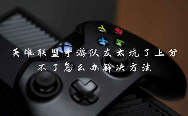 英雄联盟手游队友太坑了上分不了怎么办解决方法