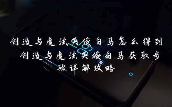 创造与魔法英俊白马怎么得到 创造与魔法英俊白马获取步骤详解攻略