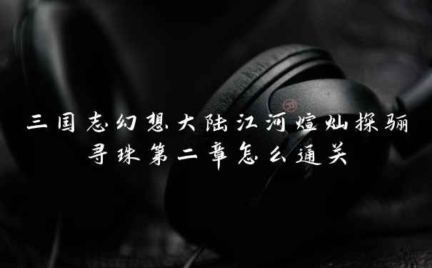 三国志幻想大陆江河煊灿探骊寻珠第二章怎么通关