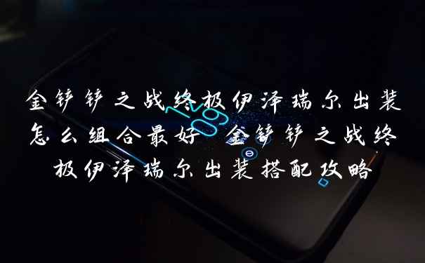 金铲铲之战终极伊泽瑞尔出装怎么组合最好 金铲铲之战终极伊泽瑞尔出装搭配攻略