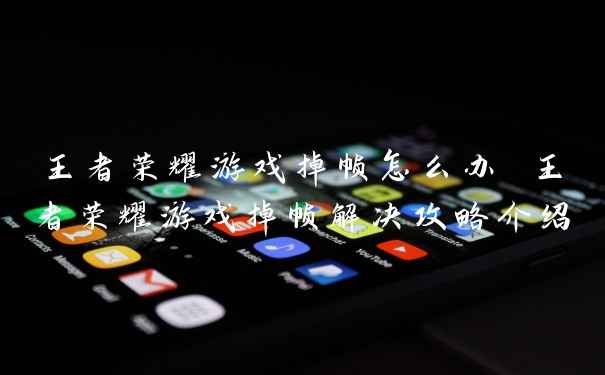王者荣耀游戏掉帧怎么办 王者荣耀游戏掉帧解决攻略介绍