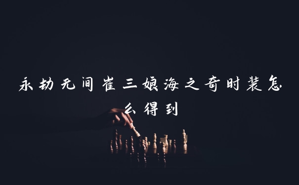 永劫无间崔三娘海之奇时装怎么得到