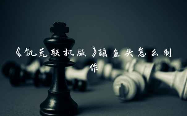 《饥荒联机版》酿鱼头怎么制作