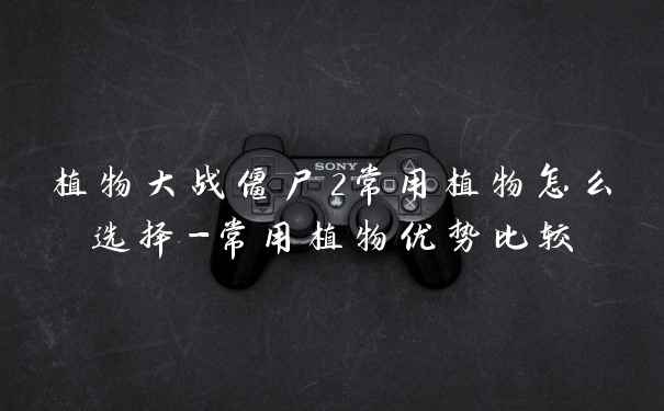 植物大战僵尸2常用植物怎么选择-常用植物优势比较