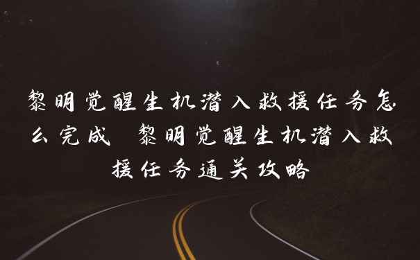 黎明觉醒生机潜入救援任务怎么完成 黎明觉醒生机潜入救援任务通关攻略