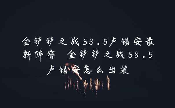 金铲铲之战s8.5卢锡安最新阵容 金铲铲之战s8.5卢锡安怎么出装