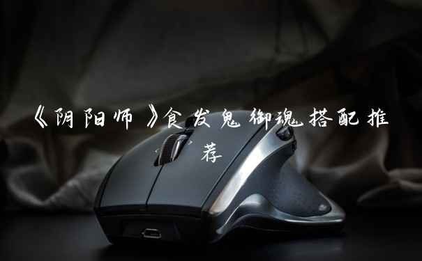 《阴阳师》食发鬼御魂搭配推荐