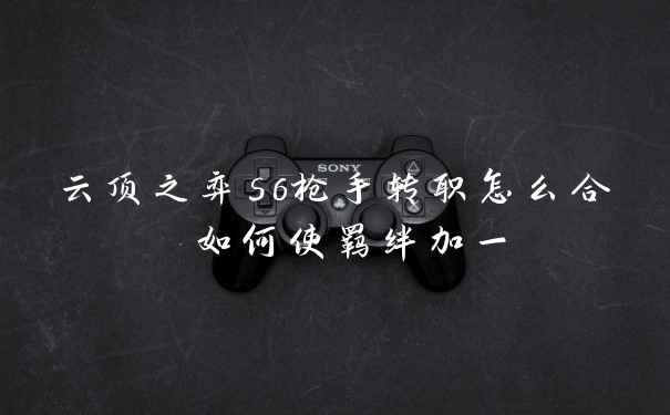 云顶之弈s6枪手转职怎么合 如何使羁绊加一