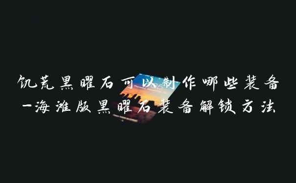 饥荒黑曜石可以制作哪些装备-海滩版黑曜石装备解锁方法