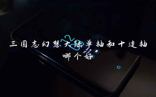 三国志幻想大陆单抽和十连抽哪个好