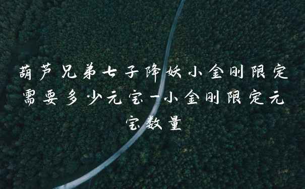 葫芦兄弟七子降妖小金刚限定需要多少元宝-小金刚限定元宝数量