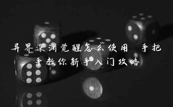 异界深渊觉醒怎么使用 手把手教你新手入门攻略