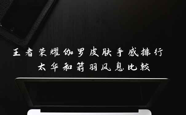 王者荣耀伽罗皮肤手感排行 太华和箭羽风息比较