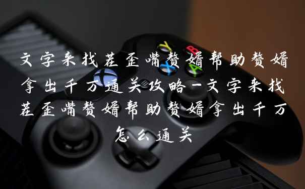 文字来找茬歪嘴赘婿帮助赘婿拿出千万通关攻略-文字来找茬歪嘴赘婿帮助赘婿拿出千万怎么通关