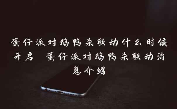 蛋仔派对鹅鸭杀联动什么时候开启 蛋仔派对鹅鸭杀联动消息介绍