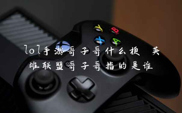 lol手游哥子哥什么梗 英雄联盟哥子哥指的是谁