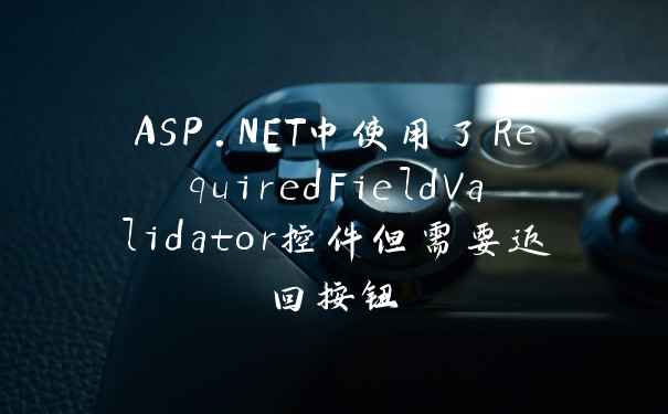 ASP.NET中使用了RequiredFieldValidator控件但需要返回按钮