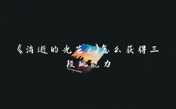 《消逝的光芒2》怎么获得三段跳能力