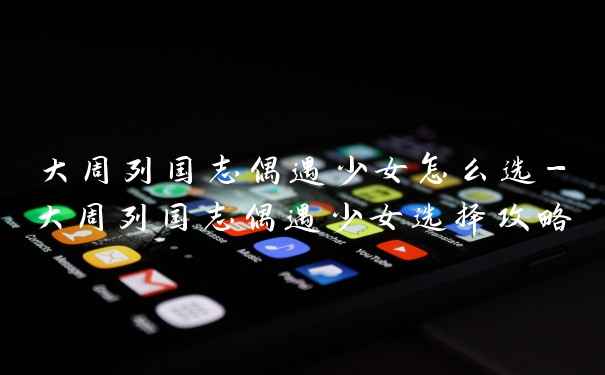 大周列国志偶遇少女怎么选-大周列国志偶遇少女选择攻略