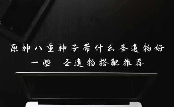 原神八重神子带什么圣遗物好一些 圣遗物搭配推荐