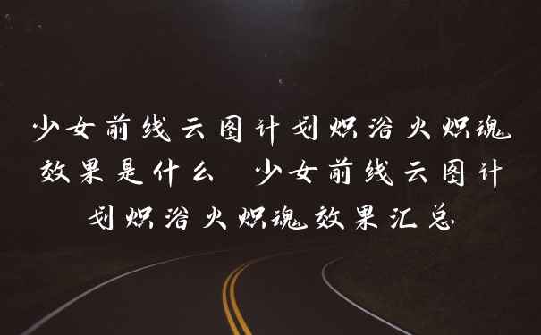 少女前线云图计划炽浴火炽魂效果是什么 少女前线云图计划炽浴火炽魂效果汇总