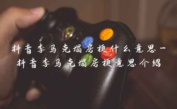 抖音李马克塌房梗什么意思-抖音李马克塌房梗意思介绍